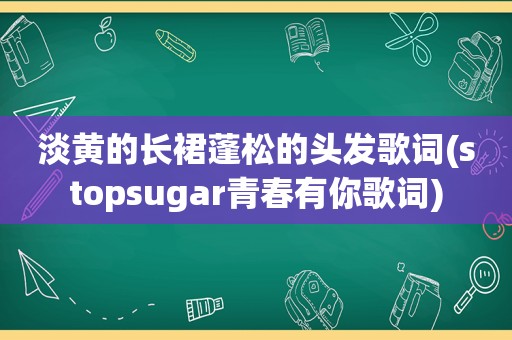 淡黄的长裙蓬松的头发歌词(stopsugar青春有你歌词)