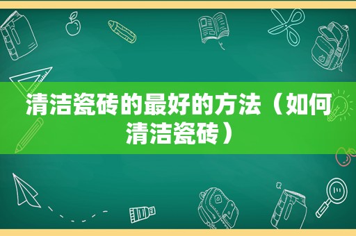 清洁瓷砖的最好的方法（如何清洁瓷砖）