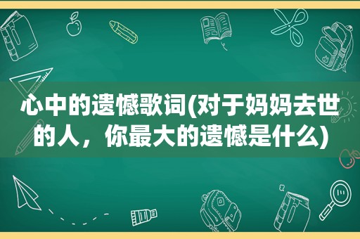 心中的遗憾歌词(对于妈妈去世的人，你最大的遗憾是什么)