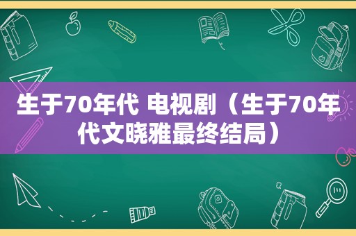 生于70年代 电视剧（生于70年代文晓雅最终结局）