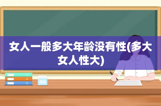 女人一般多大年龄没有性(多大女人性大)