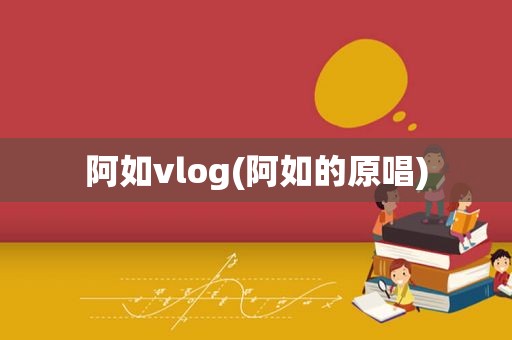 阿如vlog(阿如的原唱)