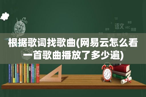 根据歌词找歌曲(网易云怎么看一首歌曲播放了多少遍)