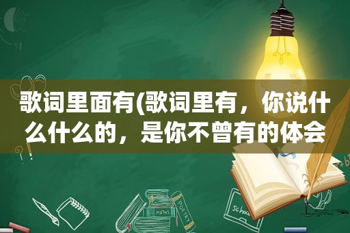 歌词里面有(歌词里有，你说什么什么的，是你不曾有的体会，什么什么有伤悲)