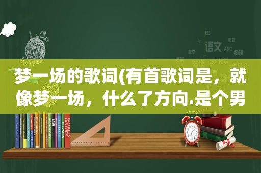 梦一场的歌词(有首歌词是，就像梦一场，什么了方向.是个男的)