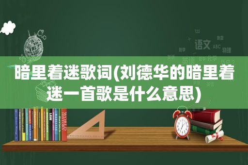 暗里着迷歌词(刘德华的暗里着迷一首歌是什么意思)