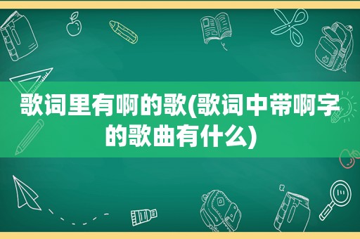 歌词里有啊的歌(歌词中带啊字的歌曲有什么)