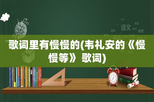 歌词里有慢慢的(韦礼安的《慢慢等》 歌词)