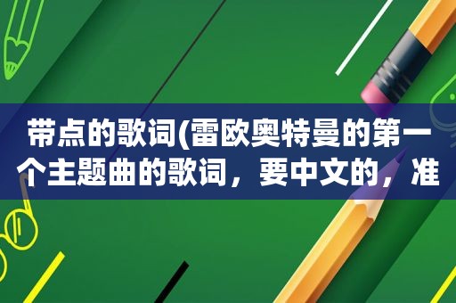 带点的歌词(雷欧奥特曼的第一个主题曲的歌词，要中文的，准确点啊)