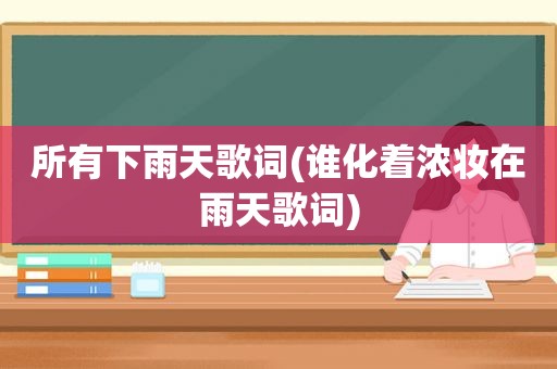 所有下雨天歌词(谁化着浓妆在雨天歌词)