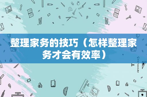 整理家务的技巧（怎样整理家务才会有效率）