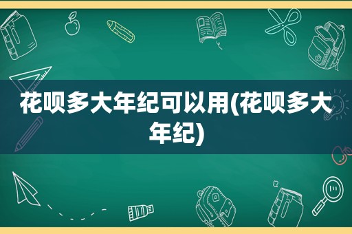 花呗多大年纪可以用(花呗多大年纪)