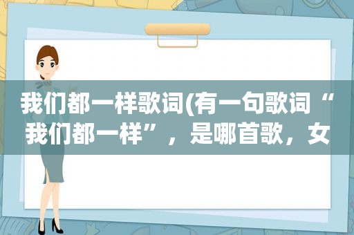 我们都一样歌词(有一句歌词“我们都一样”，是哪首歌，女生唱的)