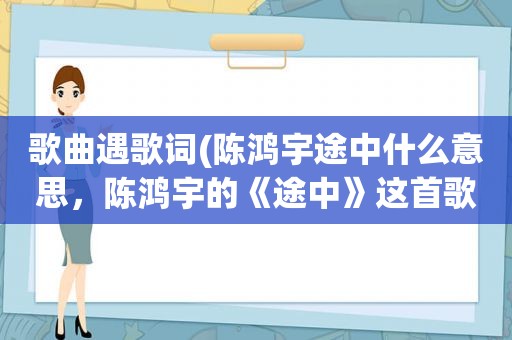 歌曲遇歌词(陈鸿宇途中什么意思，陈鸿宇的《途中》这首歌的歌词)