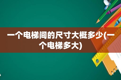 一个电梯间的尺寸大概多少(一个电梯多大)