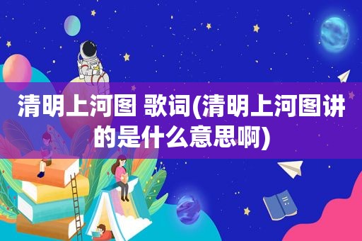 清明上河图 歌词(清明上河图讲的是什么意思啊)