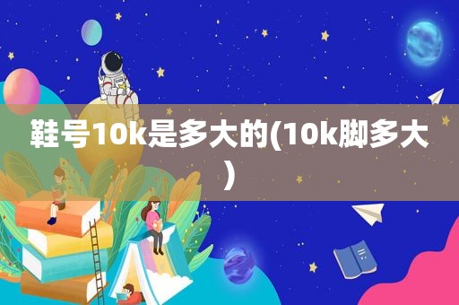 鞋号10k是多大的(10k脚多大)