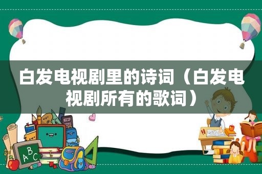 白发电视剧里的诗词（白发电视剧所有的歌词）