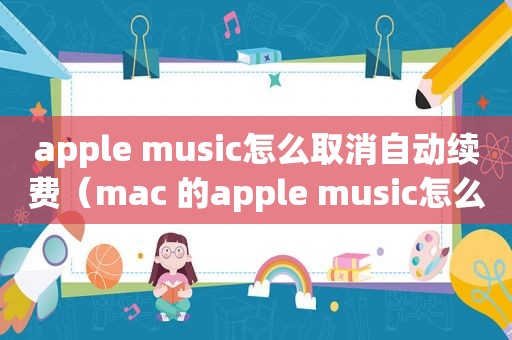 apple music怎么取消自动续费（mac 的apple music怎么取消自动续费）