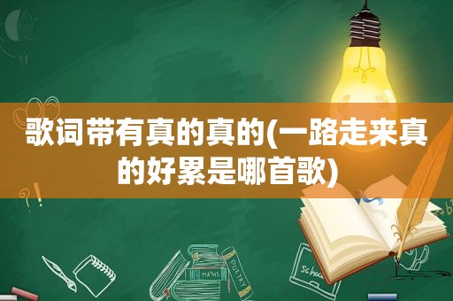 歌词带有真的真的(一路走来真的好累是哪首歌)