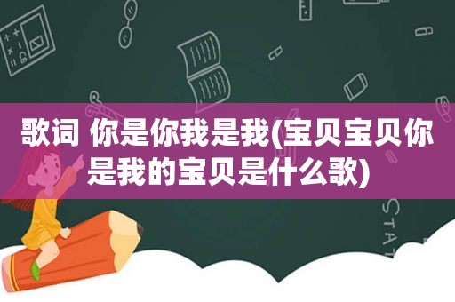 歌词 你是你我是我(宝贝宝贝你是我的宝贝是什么歌)