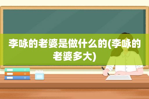 李咏的老婆是做什么的(李咏的老婆多大)