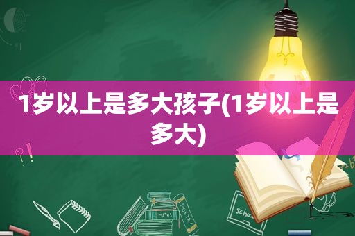 1岁以上是多大孩子(1岁以上是多大)