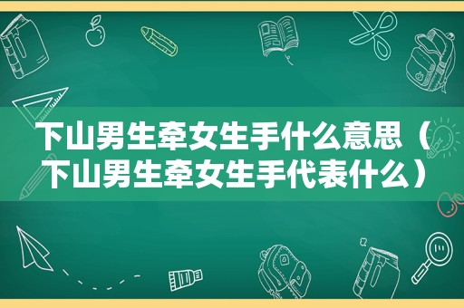 下山男生牵女生手什么意思（下山男生牵女生手代表什么）