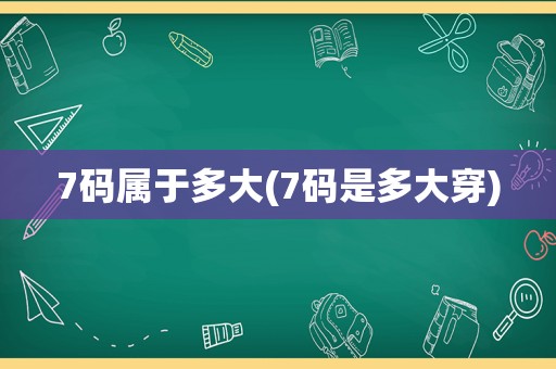 7码属于多大(7码是多大穿)