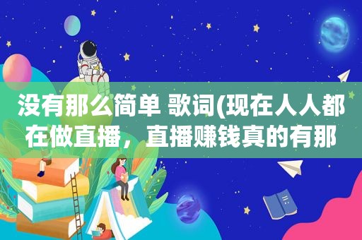 没有那么简单 歌词(现在人人都在做直播，直播赚钱真的有那么好赚吗)