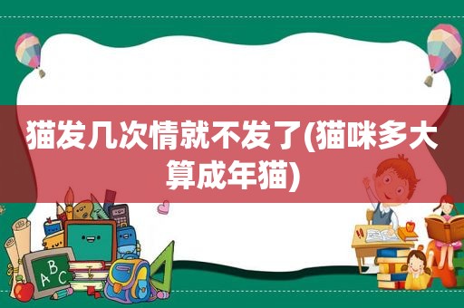 猫发几次情就不发了(猫咪多大算成年猫)