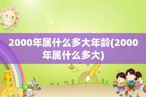 2000年属什么多大年龄(2000年属什么多大)