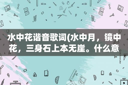 水中花谐音歌词(水中月，镜中花，三身石上本无崖。什么意思求解)