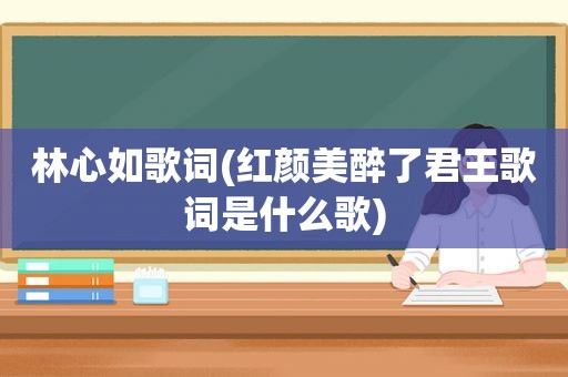 林心如歌词(红颜美醉了君王歌词是什么歌)