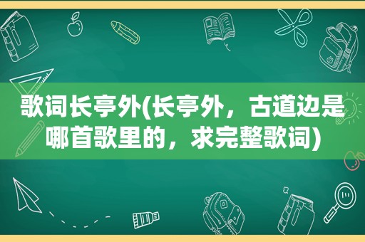 歌词长亭外(长亭外，古道边是哪首歌里的，求完整歌词)