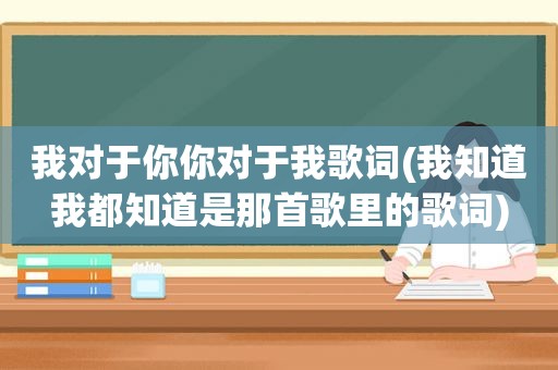 我对于你你对于我歌词(我知道我都知道是那首歌里的歌词)