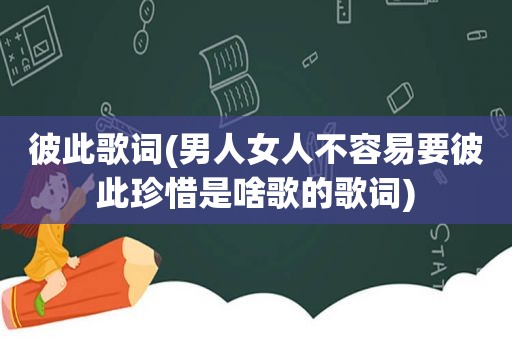 彼此歌词(男人女人不容易要彼此珍惜是啥歌的歌词)