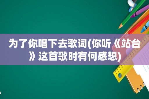 为了你唱下去歌词(你听《站台》这首歌时有何感想)