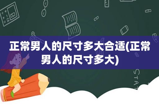 正常男人的尺寸多大合适(正常男人的尺寸多大)