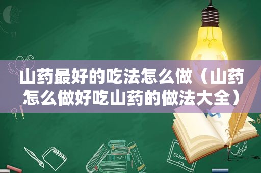 山药最好的吃法怎么做（山药怎么做好吃山药的做法大全）