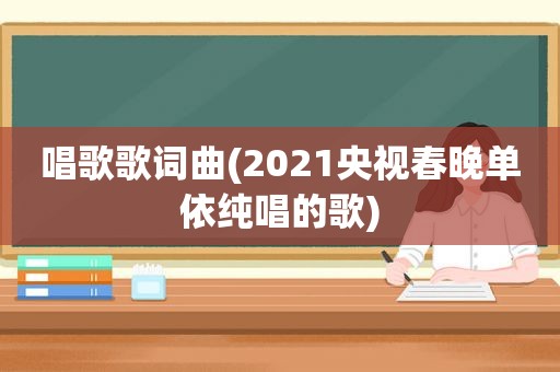 唱歌歌词曲(2021央视春晚单依纯唱的歌)