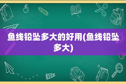 鱼线铅坠多大的好用(鱼线铅坠多大)