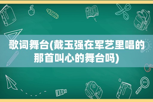 歌词舞台(戴玉强在军艺里唱的那首叫心的舞台吗)