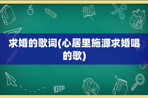 求婚的歌词(心居里施源求婚唱的歌)