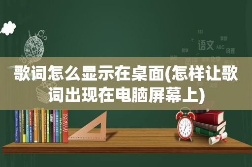 歌词怎么显示在桌面(怎样让歌词出现在电脑屏幕上)