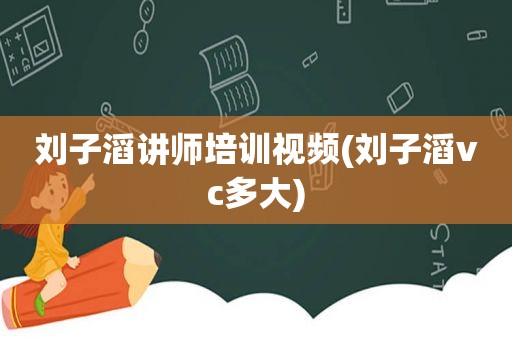 刘子滔讲师培训视频(刘子滔vc多大)