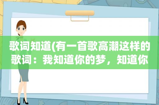 歌词知道(有一首歌 *** 这样的歌词：我知道你的梦，知道你的痛，知道……这首歌的歌名是什么啊)