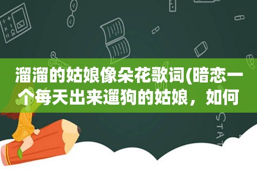 溜溜的姑娘像朵花歌词(暗恋一个每天出来遛狗的姑娘，如何接近她)