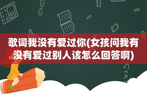 歌词我没有爱过你(女孩问我有没有爱过别人该怎么回答啊)