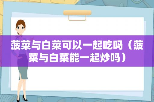  *** 与白菜可以一起吃吗（ *** 与白菜能一起炒吗）